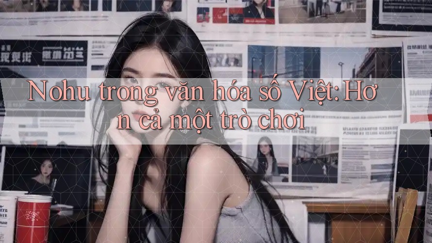 Nohu trong văn hóa số Việt: Hơn cả một trò chơi