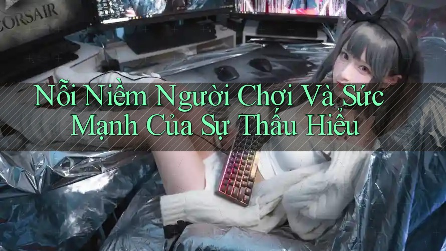Nỗi Niềm Người Chơi Và Sức Mạnh Của Sự Thấu Hiểu