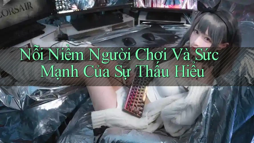 Nỗi Niềm Người Chơi Và Sức Mạnh Của Sự Thấu Hiểu