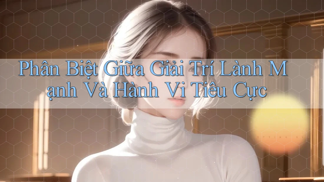 Phân Biệt Giữa Giải Trí Lành Mạnh Và Hành Vi Tiêu Cực