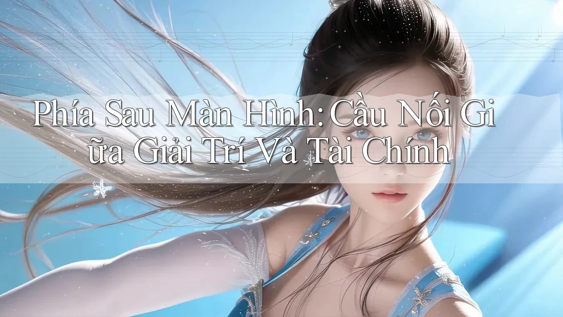 Phía Sau Màn Hình: Cầu Nối Giữa Giải Trí Và Tài Chính