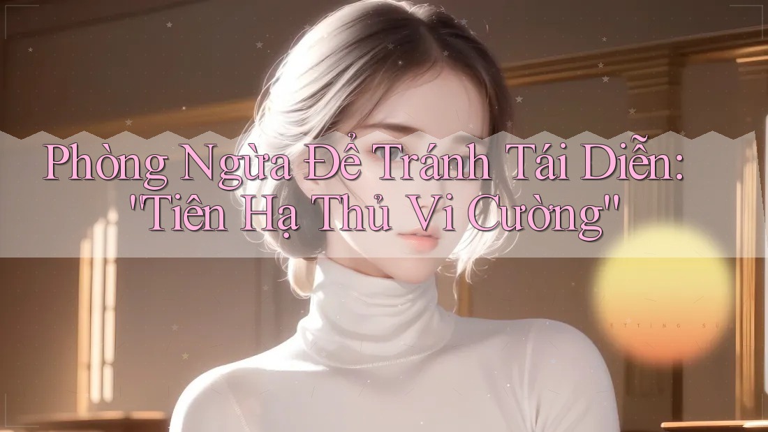 Phòng Ngừa Để Tránh Tái Diễn: “Tiên Hạ Thủ Vi Cường”