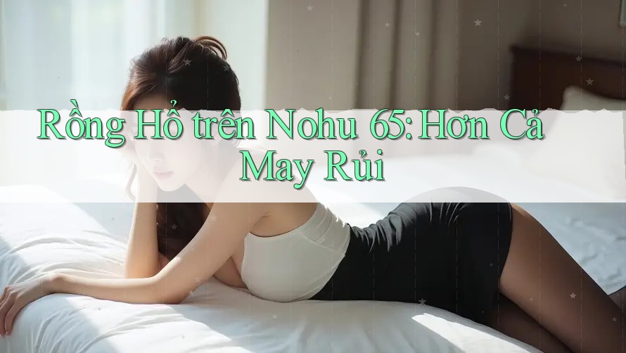 Rồng Hổ trên Nohu 65: Hơn Cả May Rủi