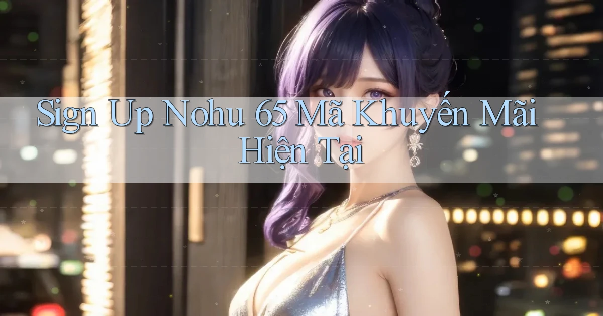 sign up nohu 65 mã khuyến mãi hiện tại