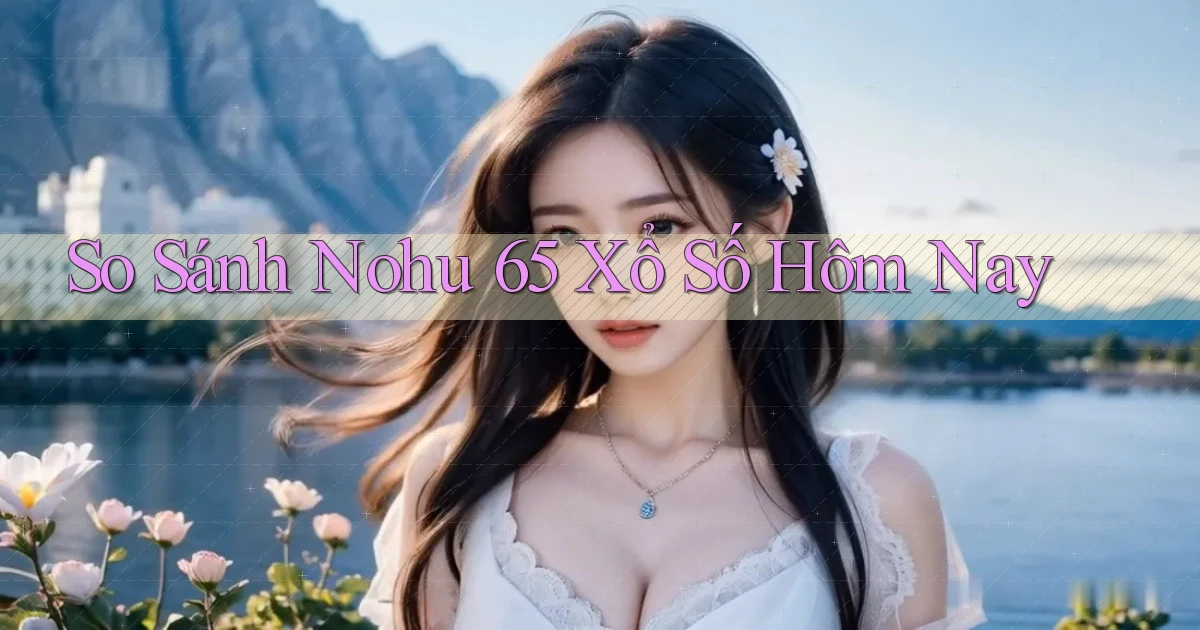 so sánh nohu 65 xổ số hôm nay