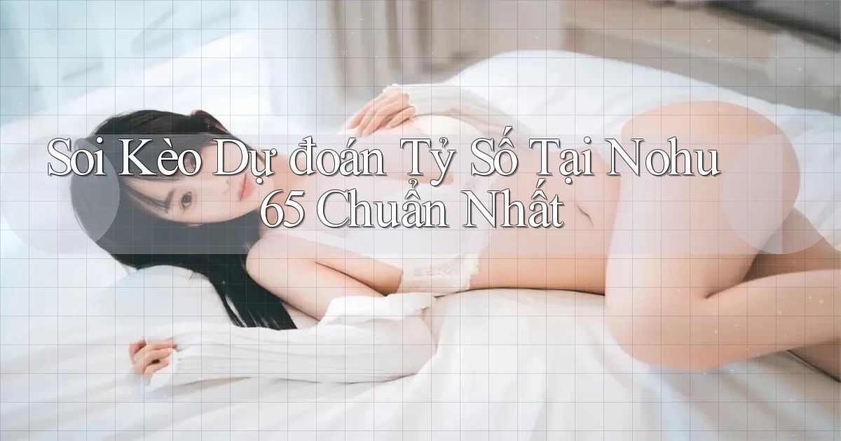 soi kèo dự đoán tỷ số tại nohu 65 chuẩn nhất