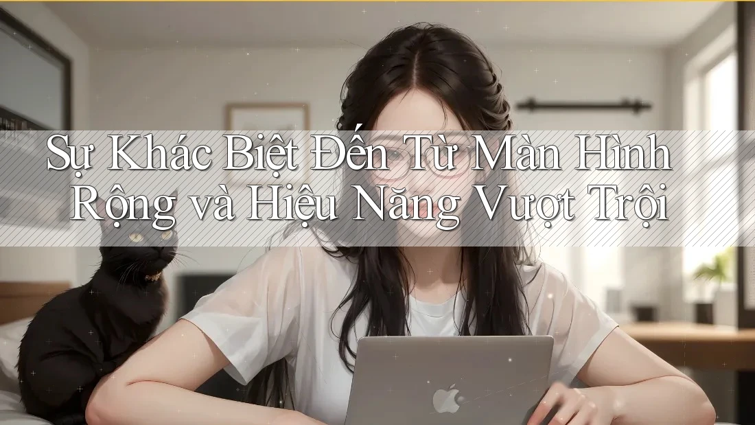Sự Khác Biệt Đến Từ Màn Hình Rộng và Hiệu Năng Vượt Trội