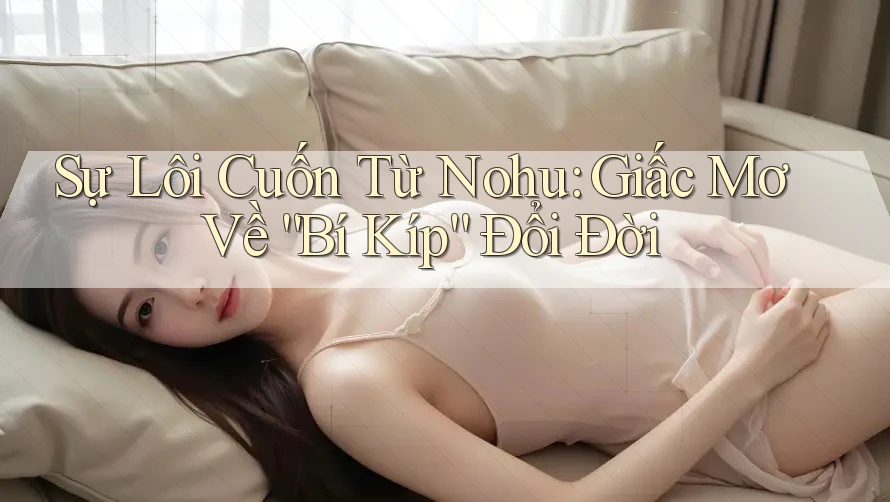 Sự Lôi Cuốn Từ Nohu: Giấc Mơ Về “Bí Kíp” Đổi Đời