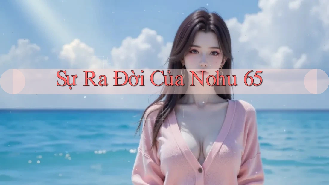 Sự Ra Đời Của Nohu 65