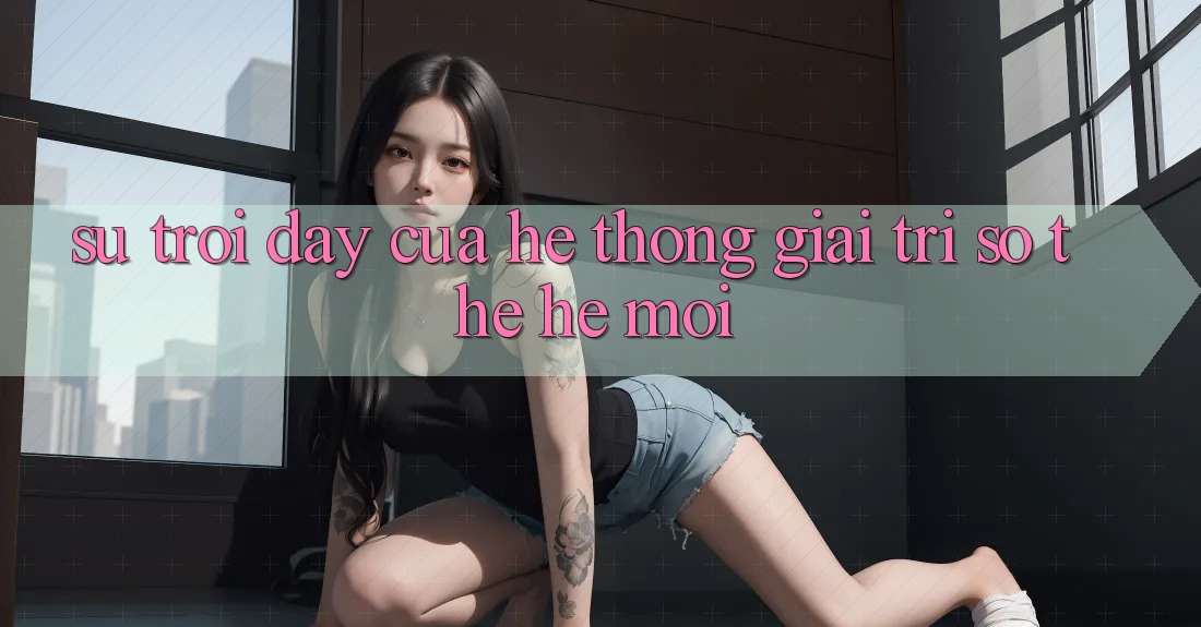 Sự Trỗi Dậy Của Hệ thống Giải Trí Số Thế Hệ Mới