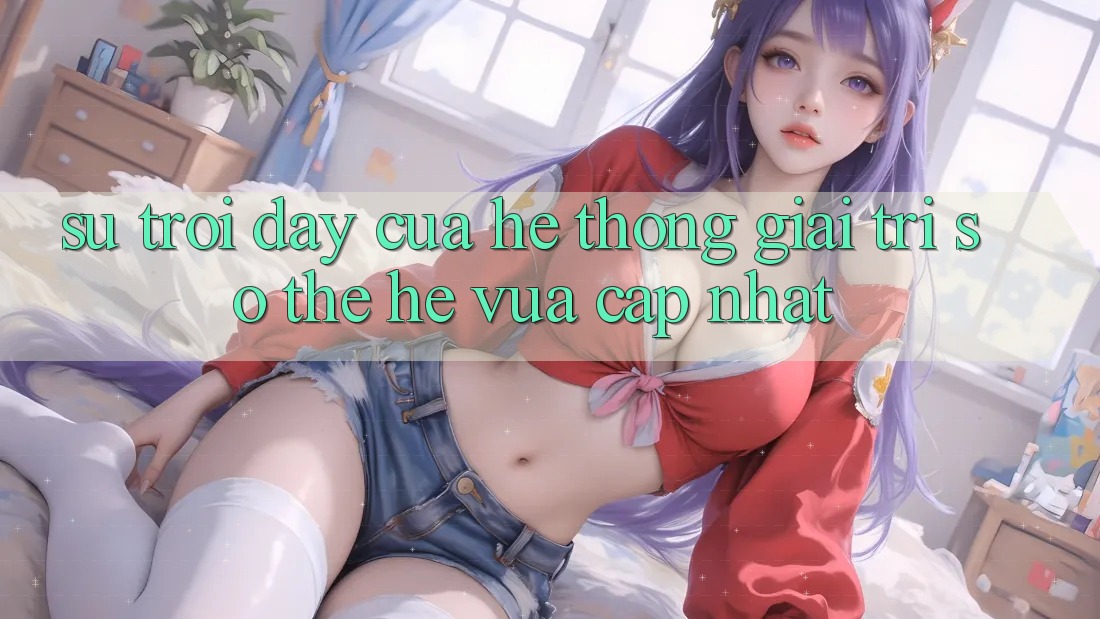 Sự Trỗi Dậy Của Hệ thống Giải Trí Số Thế Hệ Vừa cập nhật
