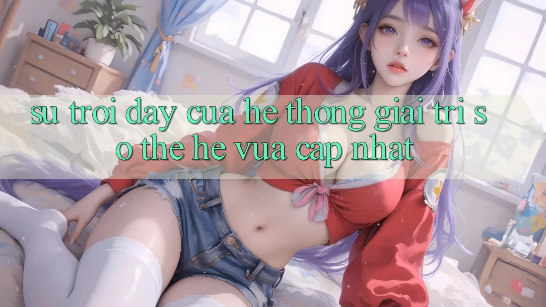 Sự Trỗi Dậy Của Hệ thống Giải Trí Số Thế Hệ Vừa cập nhật