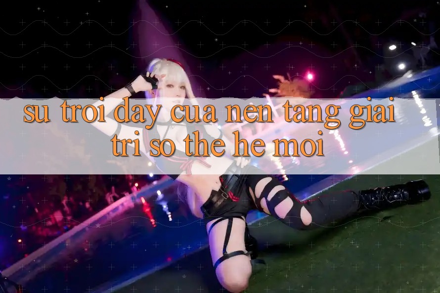 Sự Trỗi Dậy Của Nền Tảng Giải Trí Số Thế Hệ Mới