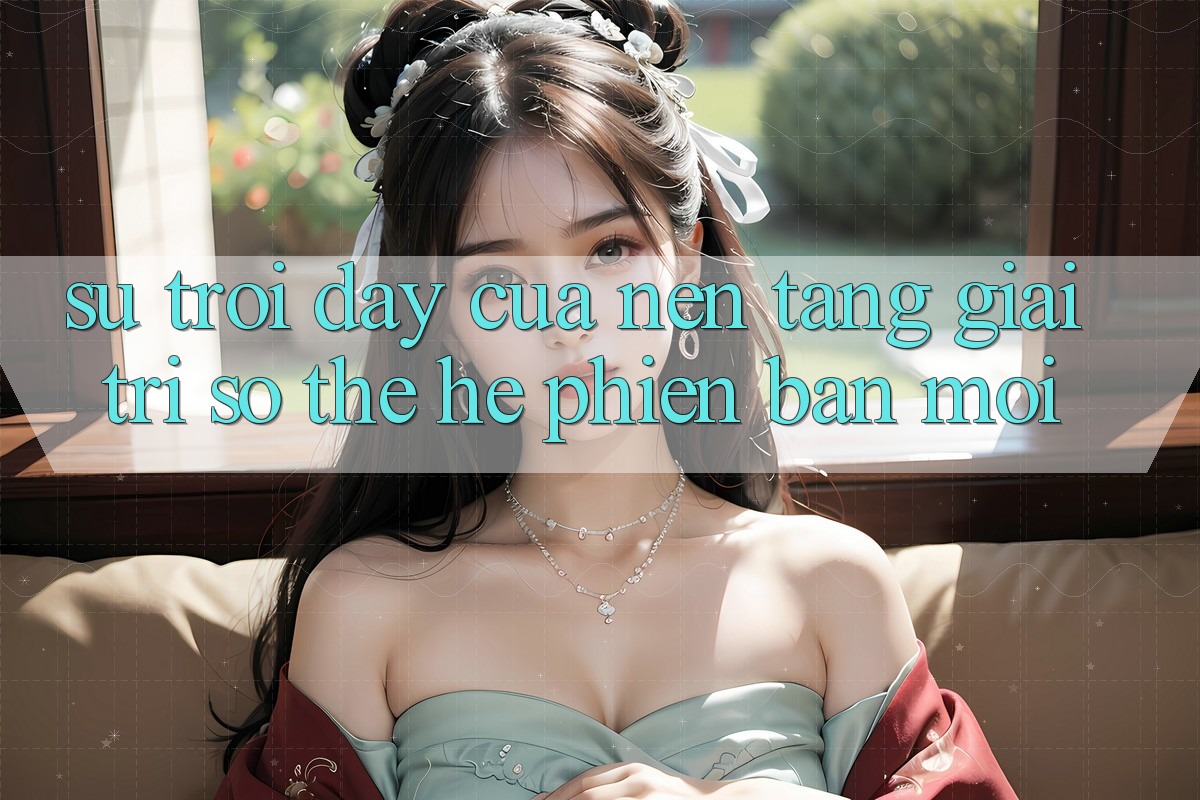 Sự Trỗi Dậy Của Nền Tảng Giải Trí Số Thế Hệ Phiên bản mới
