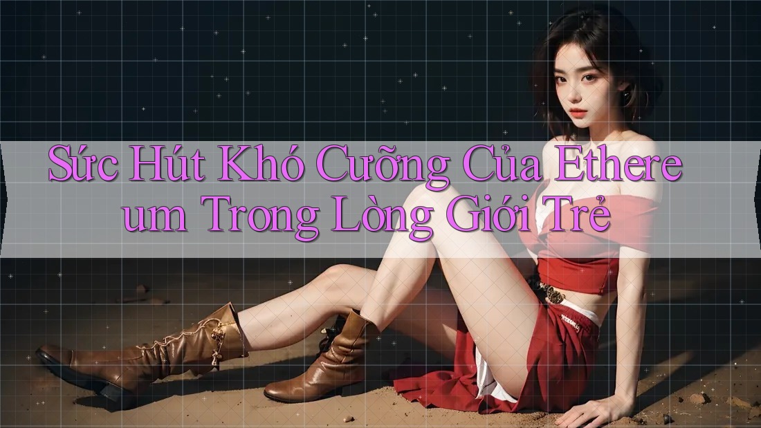 Sức Hút Khó Cưỡng Của Ethereum Trong Lòng Giới Trẻ