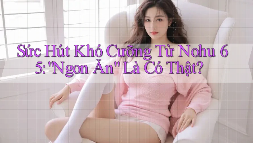 Sức Hút Khó Cưỡng Từ Nohu 65: “Ngon Ăn” Là Có Thật?