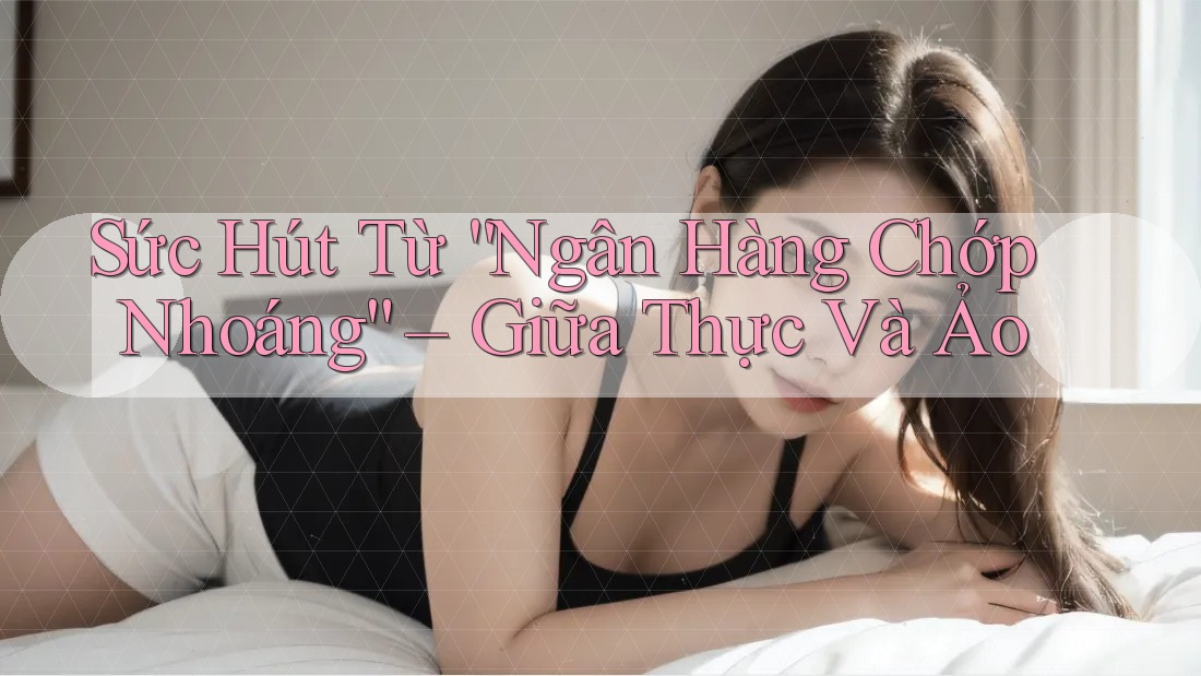 Sức Hút Từ “Ngân Hàng Chớp Nhoáng” – Giữa Thực Và Ảo