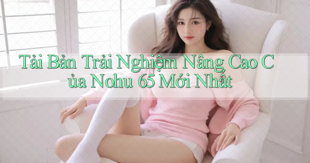 tải bản trải nghiệm nâng cao của nohu 65 mới nhất