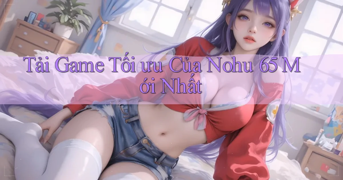 tải game tối ưu của nohu 65 mới nhất