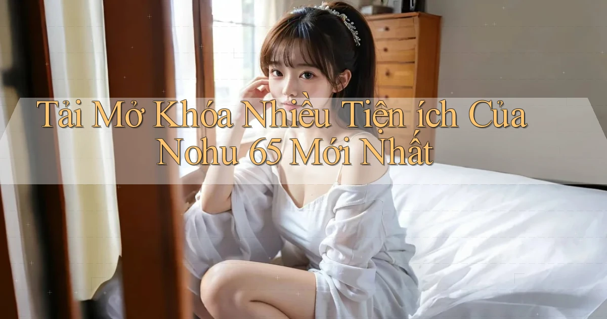tải mở khóa nhiều tiện ích của nohu 65 mới nhất