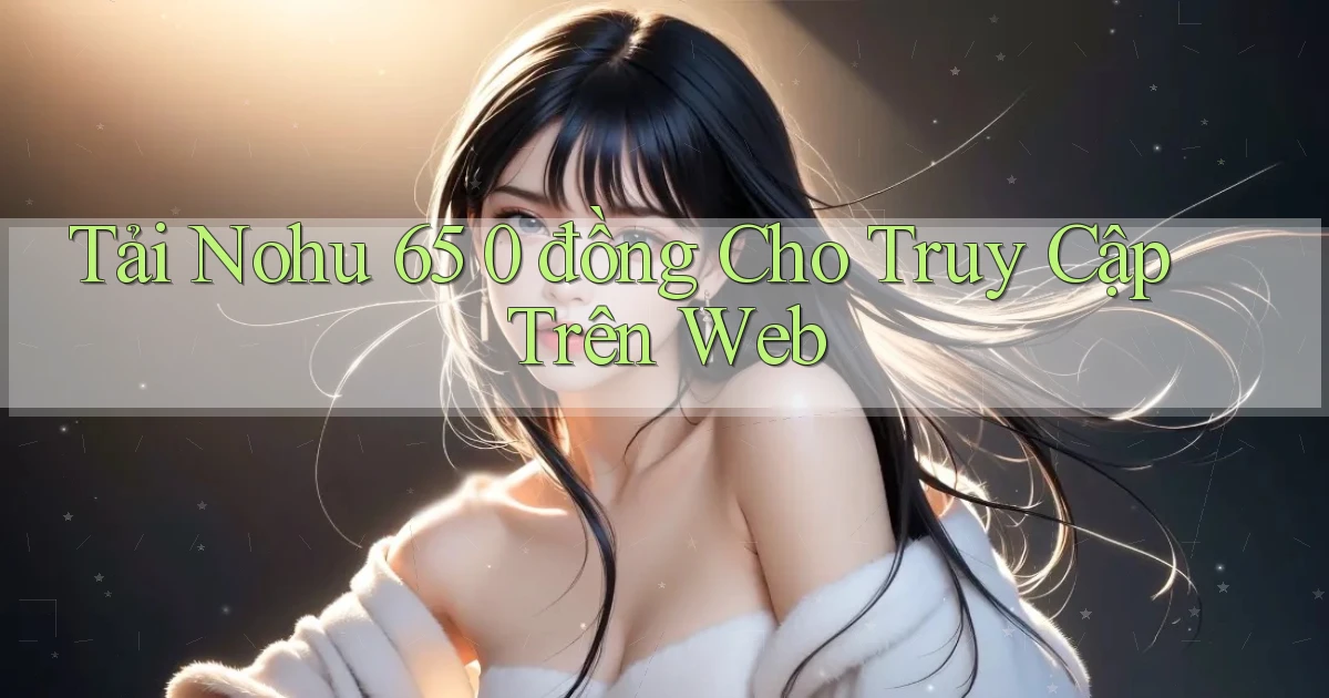 tải nohu 65 0 đồng cho truy cập trên web