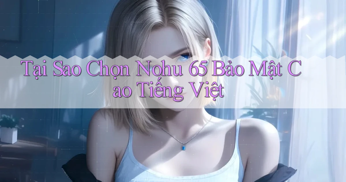 tại sao chọn nohu 65 bảo mật cao tiếng việt