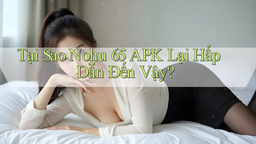 Tại Sao Nohu 65 APK Lại Hấp Dẫn Đến Vậy?