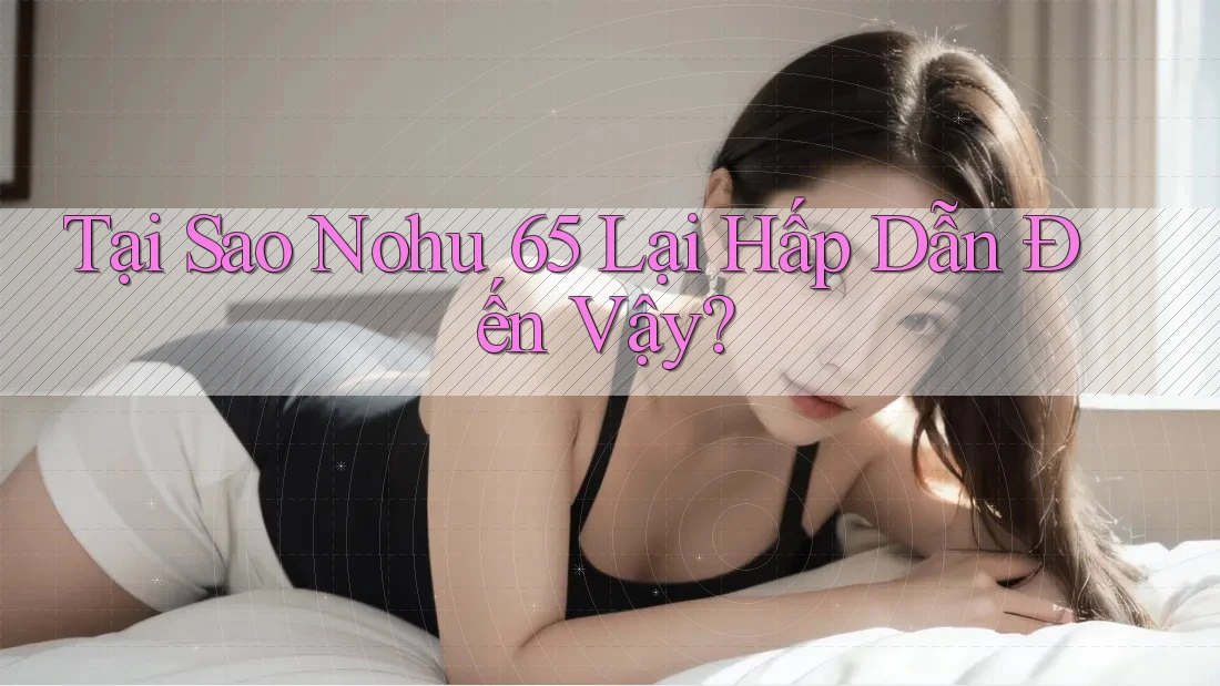 Tại Sao Nohu 65 Lại Hấp Dẫn Đến Vậy?