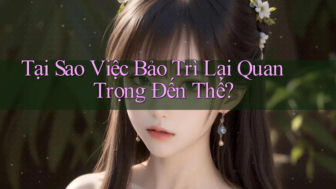 Tại Sao Việc Bảo Trì Lại Quan Trọng Đến Thế?