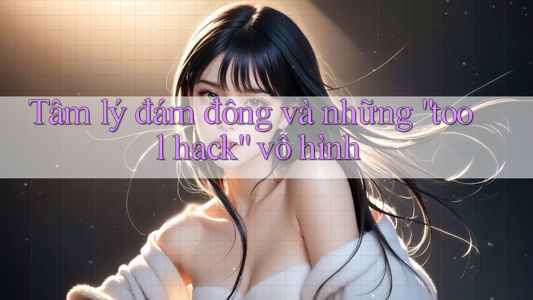 Tâm lý đám đông và những “tool hack” vô hình