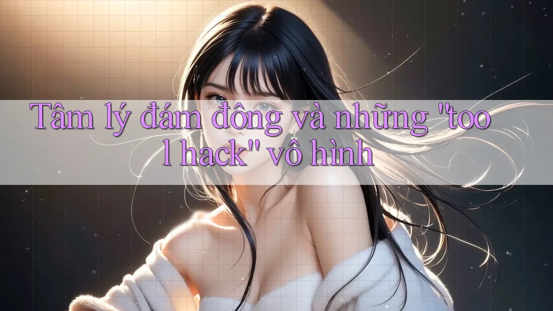 Tâm lý đám đông và những “tool hack” vô hình