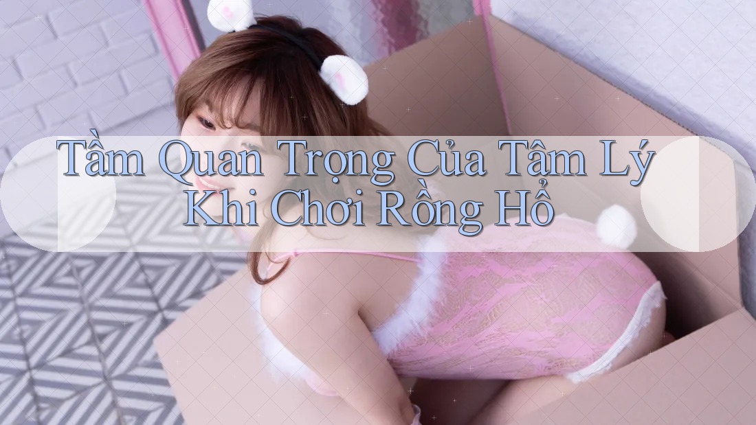 Tầm Quan Trọng Của Tâm Lý Khi Chơi Rồng Hổ