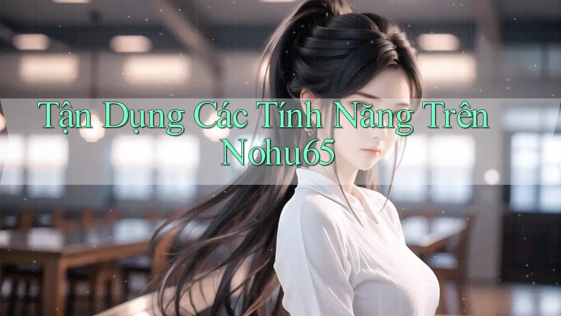 Tận Dụng Các Tính Năng Trên Nohu65
