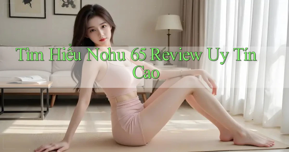 tìm hiểu nohu 65 review uy tín cao