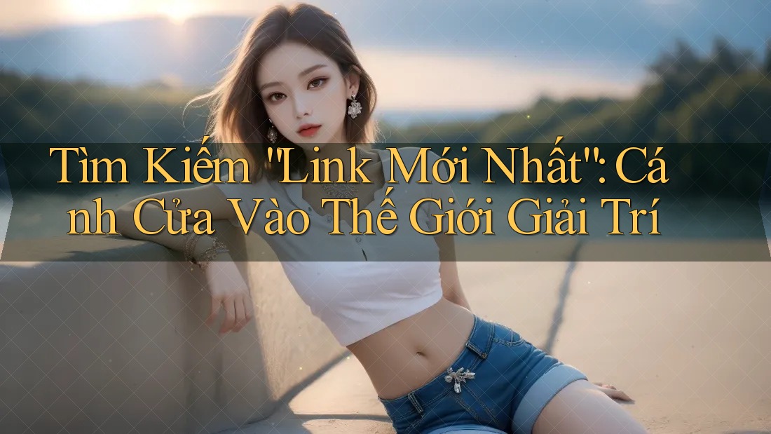 Tìm Kiếm “Link Mới Nhất”: Cánh Cửa Vào Thế Giới Giải Trí