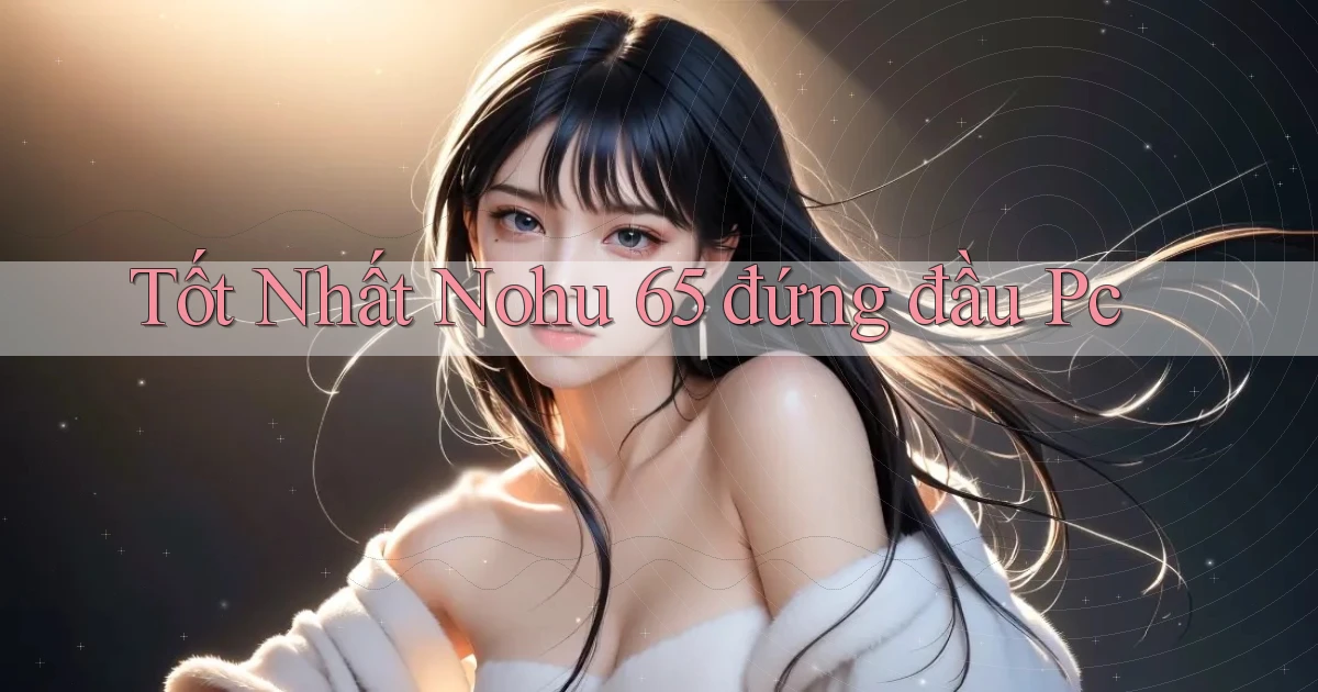 tốt nhất nohu 65 đứng đầu pc
