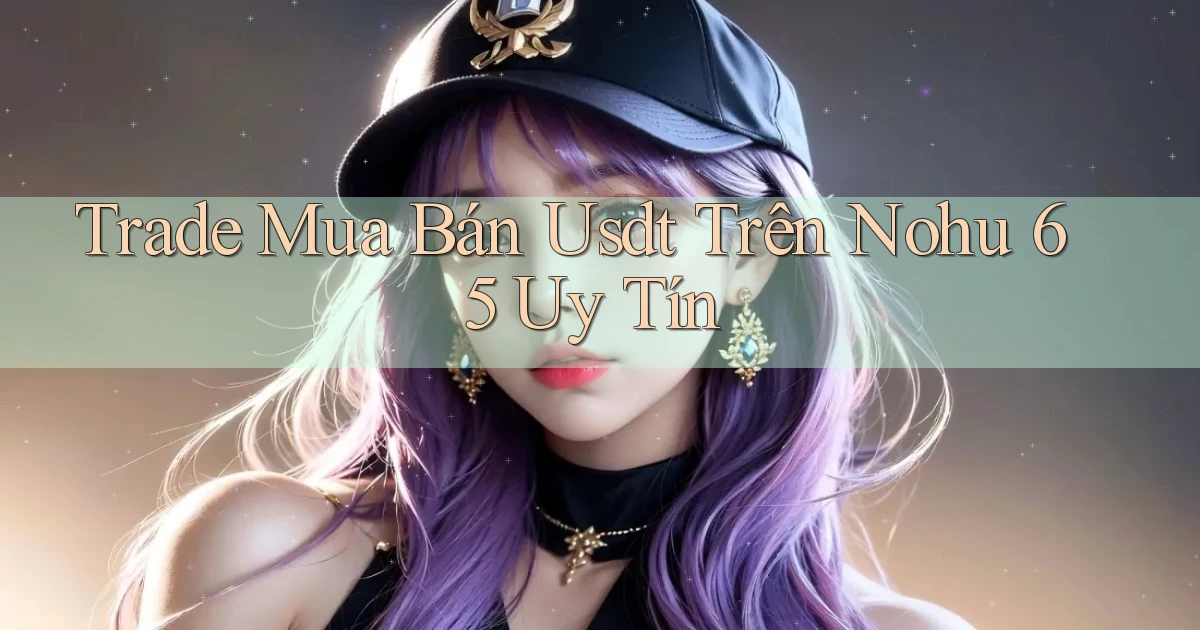 trade mua bán usdt trên nohu 65 uy tín