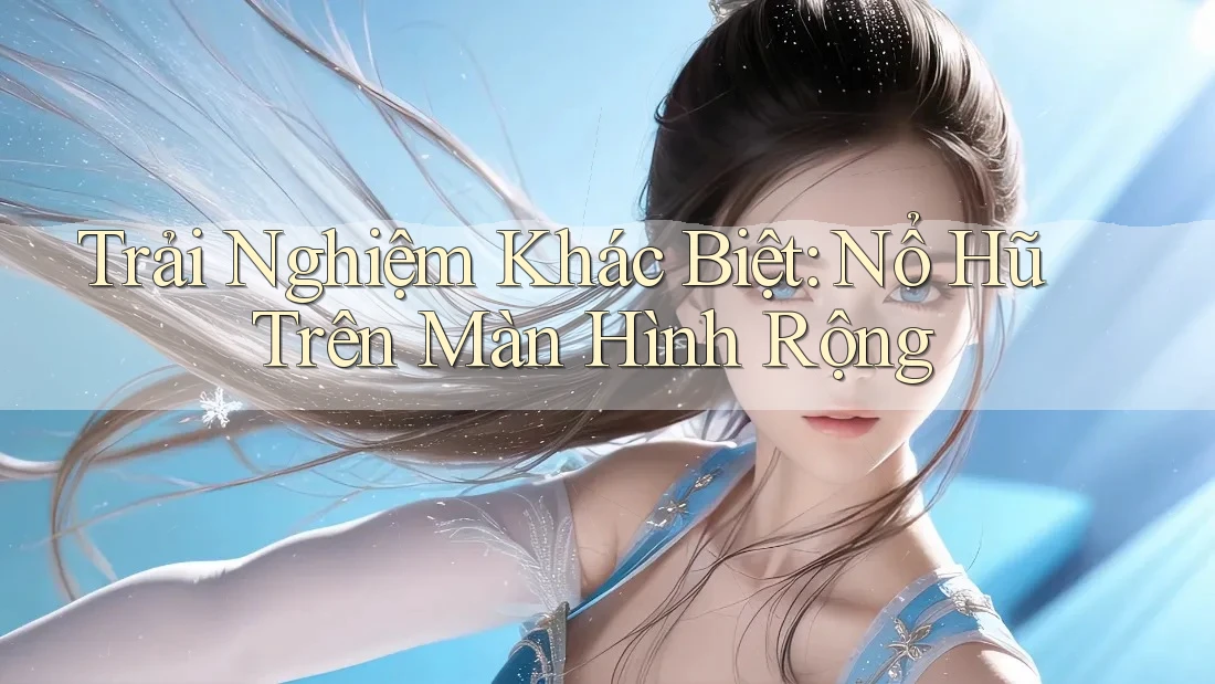 Trải Nghiệm Khác Biệt: Nổ Hũ Trên Màn Hình Rộng