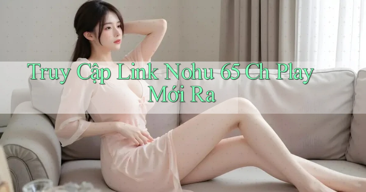truy cập link nohu 65 ch play mới ra