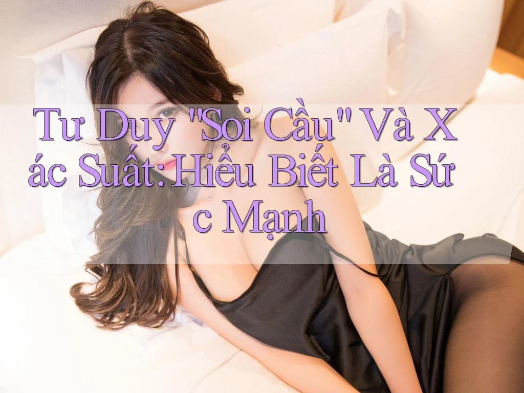 Tư Duy “Soi Cầu” Và Xác Suất: Hiểu Biết Là Sức Mạnh