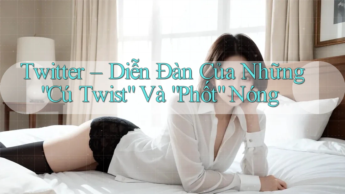Twitter – Diễn Đàn Của Những “Cú Twist” Và “Phốt” Nóng