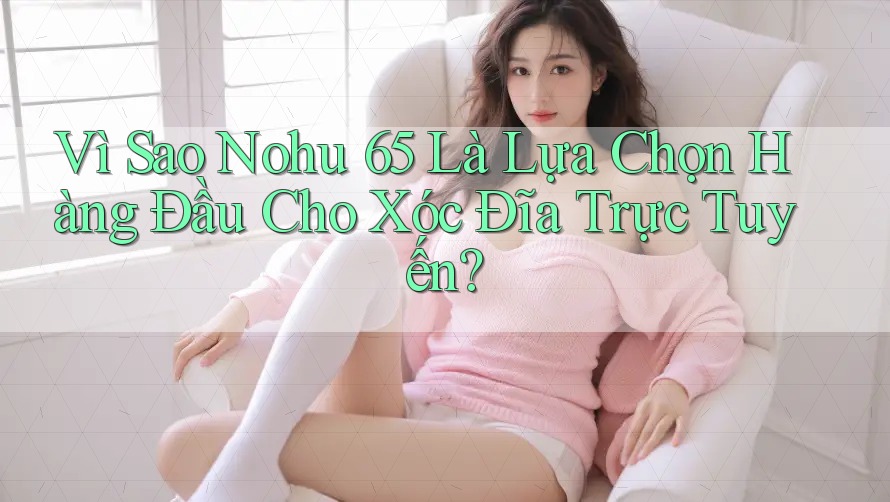 Vì Sao Nohu 65 Là Lựa Chọn Hàng Đầu Cho Xóc Đĩa Trực Tuyến?