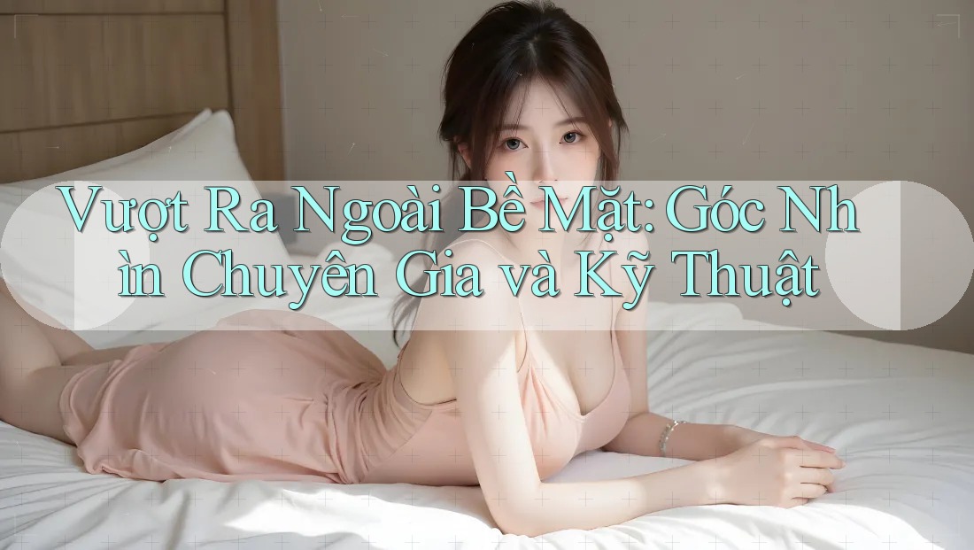 Vượt Ra Ngoài Bề Mặt: Góc Nhìn Chuyên Gia và Kỹ Thuật