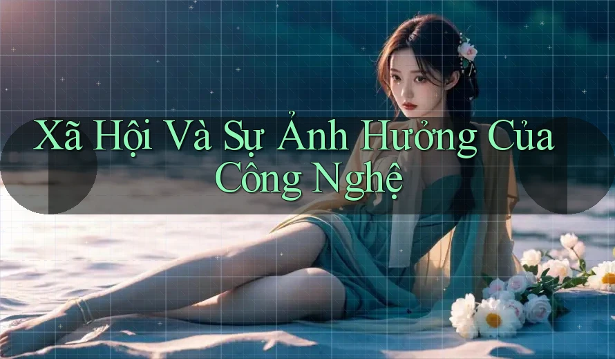 Xã Hội Và Sự Ảnh Hưởng Của Công Nghệ