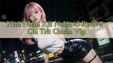 xem nhận xét nohu 65 review chi tiết chuẩn vip